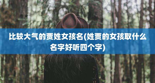 比较大气的贾姓女孩名(姓贾的女孩取什么名字好听四个字)