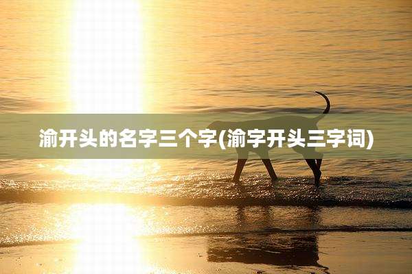 渝开头的名字三个字(渝字开头三字词)