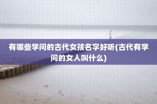 有哪些学问的古代女孩名字好听(古代有学问的女人叫什么)