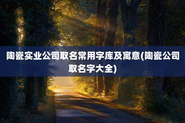 陶瓷实业公司取名常用字库及寓意(陶瓷公司取名字大全)