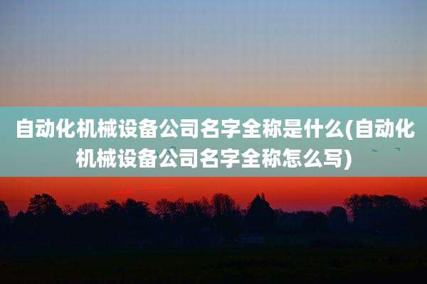 自动化机械设备公司名字全称是什么(自动化机械设备公司名字全称怎么写)