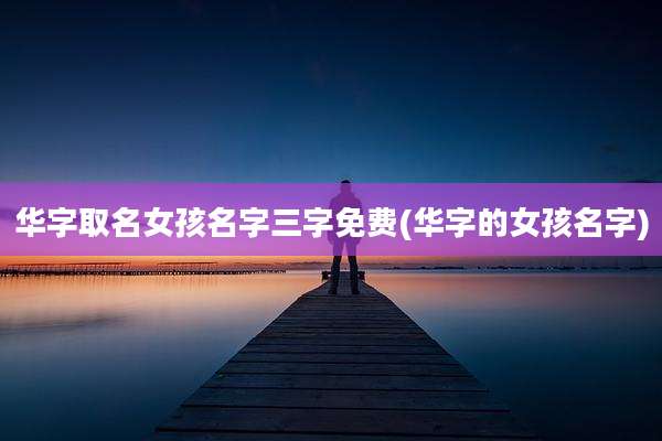 华字取名女孩名字三字免费(华字的女孩名字)