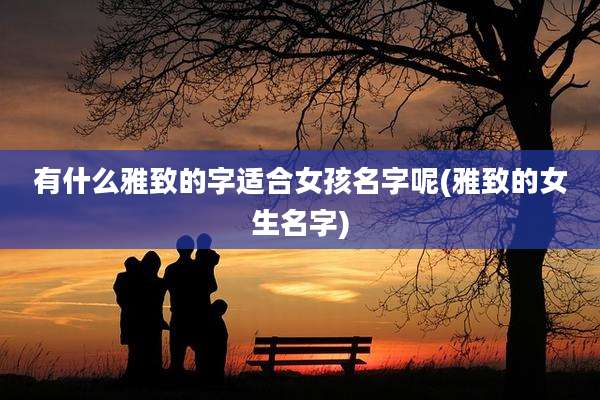 有什么雅致的字适合女孩名字呢(雅致的女生名字)