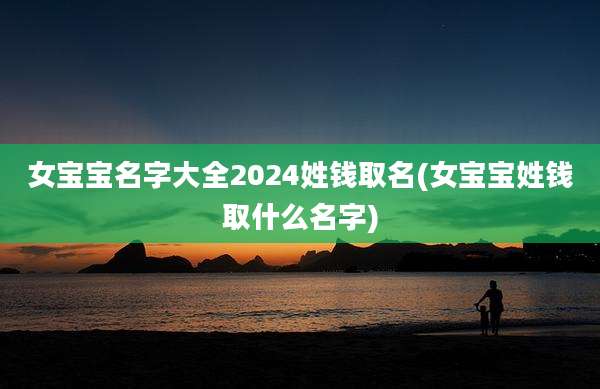 女宝宝名字大全2024姓钱取名(女宝宝姓钱取什么名字)