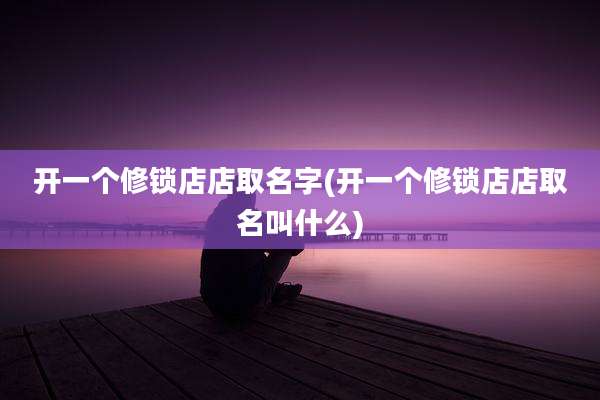 开一个修锁店店取名字(开一个修锁店店取名叫什么)
