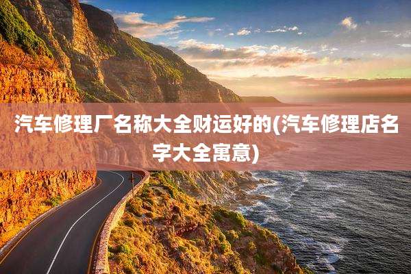 汽车修理厂名称大全财运好的(汽车修理店名字大全寓意)