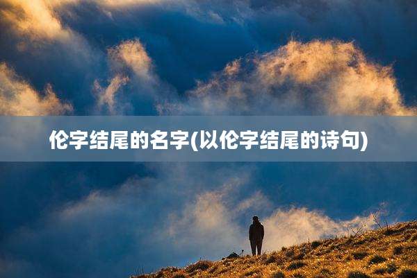 伦字结尾的名字(以伦字结尾的诗句)