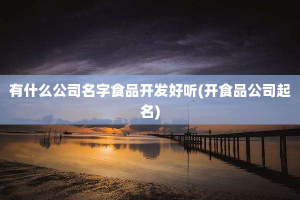 有什么公司名字食品开发好听(开食品公司起名)