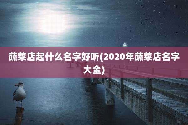 蔬菜店起什么名字好听(2020年蔬菜店名字大全)