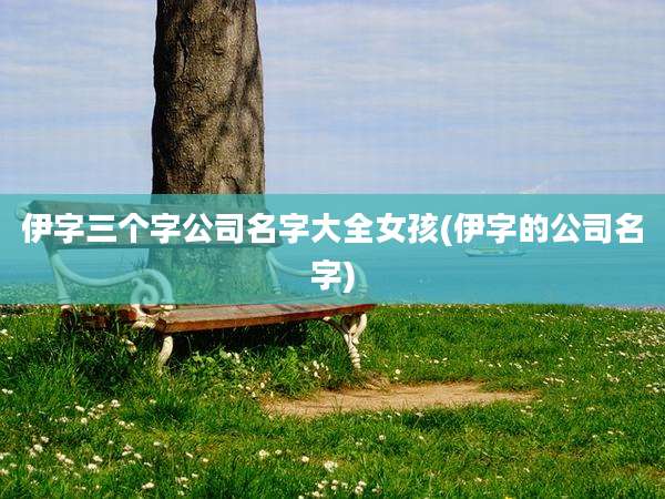 伊字三个字公司名字大全女孩(伊字的公司名字)