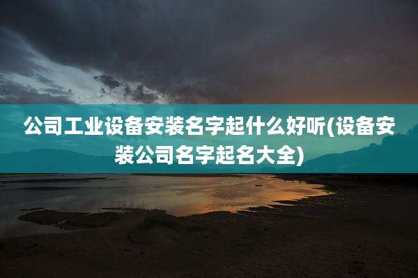 公司工业设备安装名字起什么好听(设备安装公司名字起名大全)