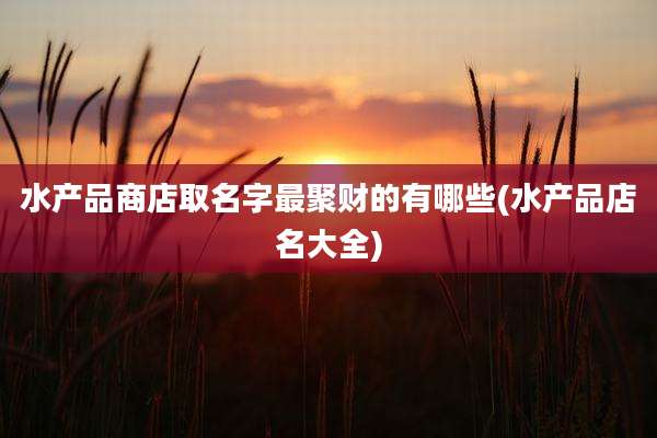 水产品商店取名字最聚财的有哪些(水产品店名大全)