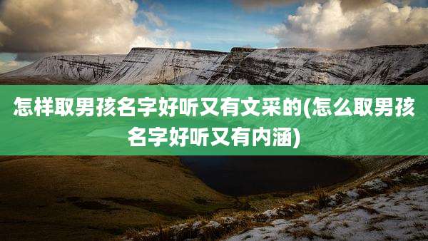 怎样取男孩名字好听又有文采的(怎么取男孩名字好听又有内涵)