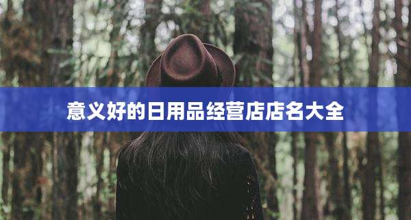 意义好的日用品经营店店名大全
