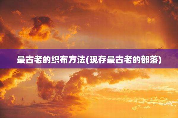 最古老的织布方法(现存最古老的部落)