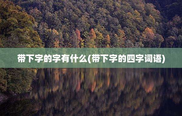 带下字的字有什么(带下字的四字词语)