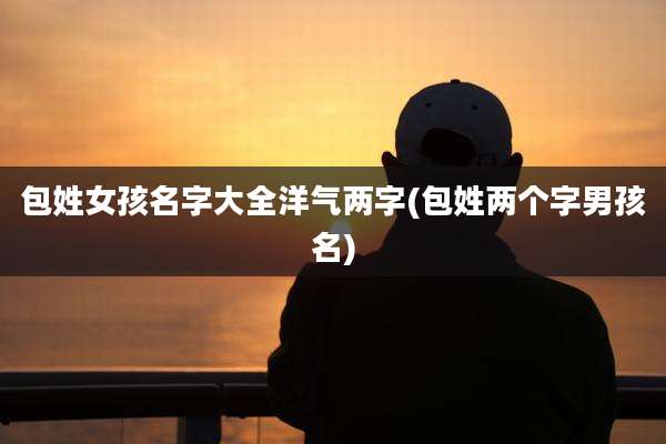 包姓女孩名字大全洋气两字(包姓两个字男孩名)