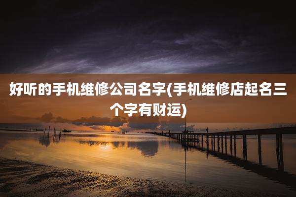 好听的手机维修公司名字(手机维修店起名三个字有财运)