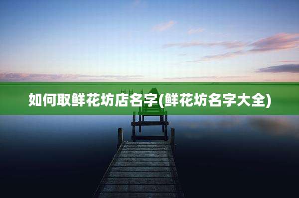 如何取鲜花坊店名字(鲜花坊名字大全)