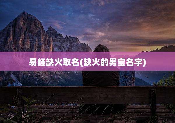 易经缺火取名(缺火的男宝名字)
