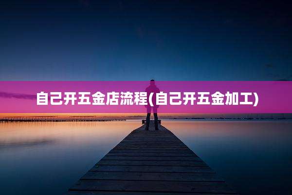 自己开五金店流程(自己开五金加工)