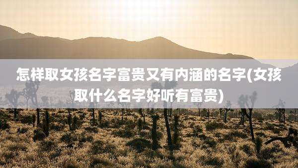 怎样取女孩名字富贵又有内涵的名字(女孩取什么名字好听有富贵)