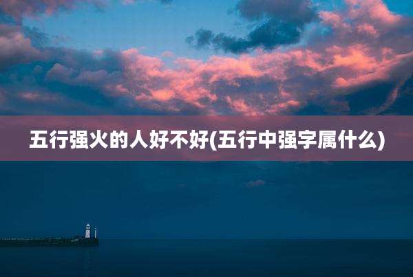 五行强火的人好不好(五行中强字属什么)