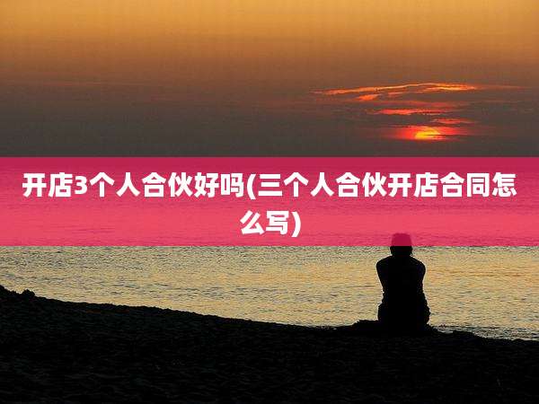 开店3个人合伙好吗(三个人合伙开店合同怎么写)