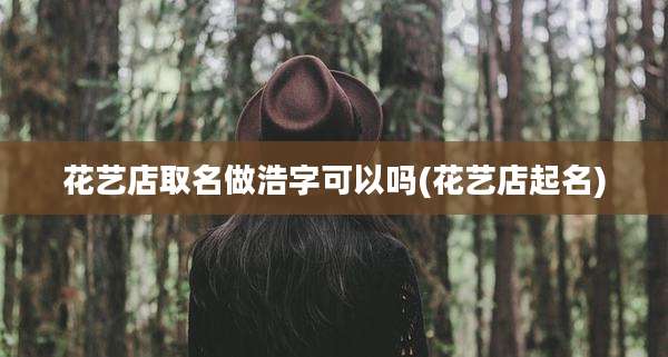 花艺店取名做浩字可以吗(花艺店起名)