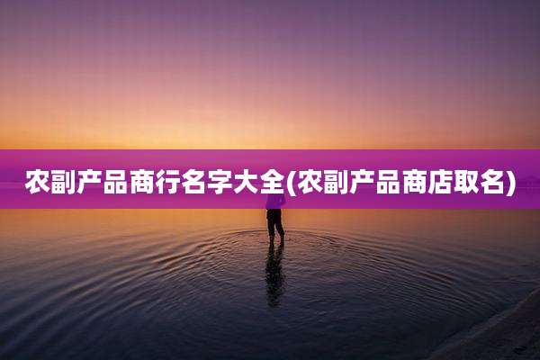 农副产品商行名字大全(农副产品商店取名)