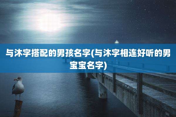 与沐字搭配的男孩名字(与沐字相连好听的男宝宝名字)