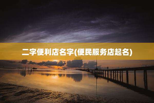 二字便利店名字(便民服务店起名)