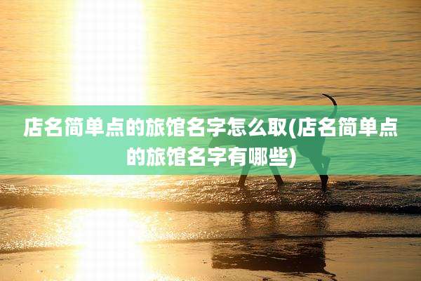 店名简单点的旅馆名字怎么取(店名简单点的旅馆名字有哪些)