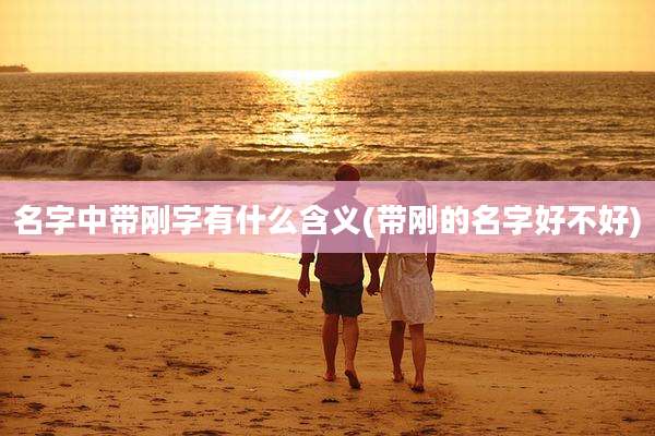名字中带刚字有什么含义(带刚的名字好不好)