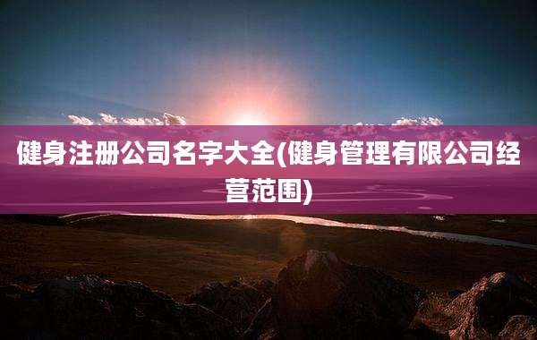 健身注册公司名字大全(健身管理有限公司经营范围)