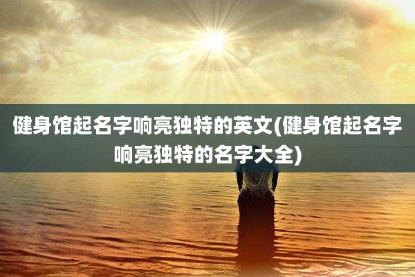 健身馆起名字响亮独特的英文(健身馆起名字响亮独特的名字大全)