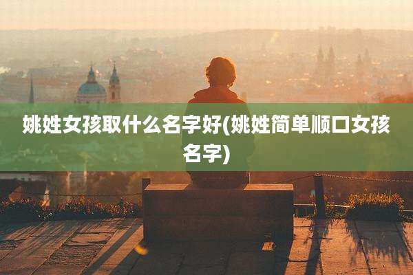姚姓女孩取什么名字好(姚姓简单顺口女孩名字)