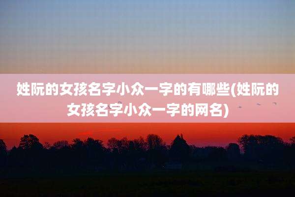 姓阮的女孩名字小众一字的有哪些(姓阮的女孩名字小众一字的网名)