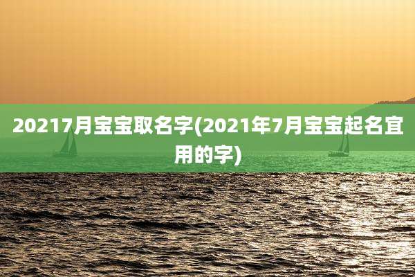 20217月宝宝取名字(2021年7月宝宝起名宜用的字)