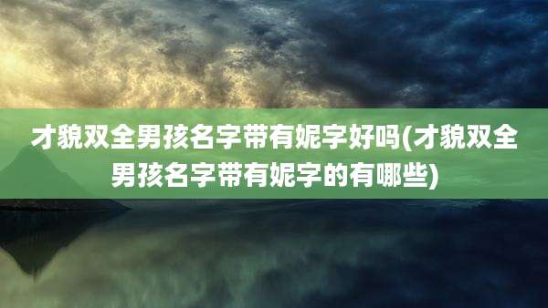 才貌双全男孩名字带有妮字好吗(才貌双全男孩名字带有妮字的有哪些)