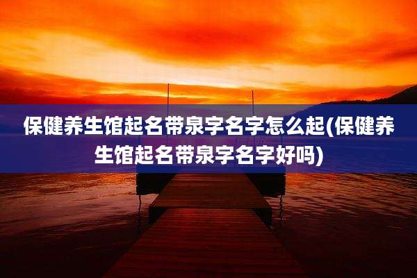 保健养生馆起名带泉字名字怎么起(保健养生馆起名带泉字名字好吗)