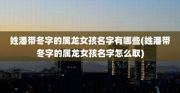 姓潘带冬字的属龙女孩名字有哪些(姓潘带冬字的属龙女孩名字怎么取)