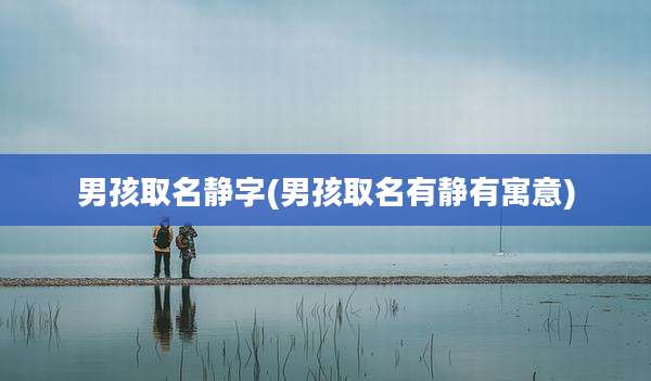 男孩取名静字(男孩取名有静有寓意)