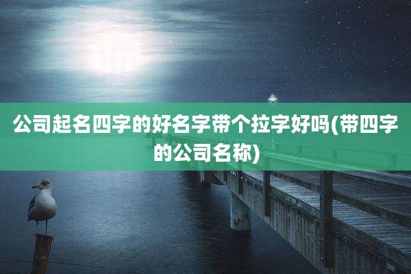 公司起名四字的好名字带个拉字好吗(带四字的公司名称)