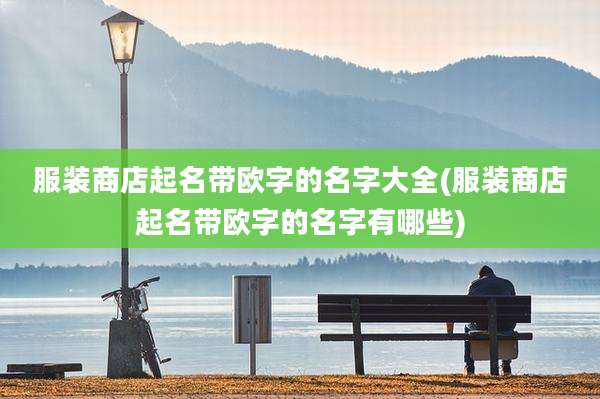 服装商店起名带欧字的名字大全(服装商店起名带欧字的名字有哪些)