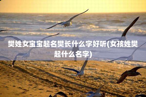 樊姓女宝宝起名樊长什么字好听(女孩姓樊起什么名字)