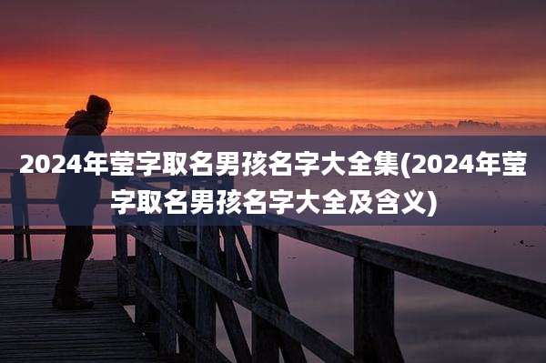 2024年莹字取名男孩名字大全集(2024年莹字取名男孩名字大全及含义)