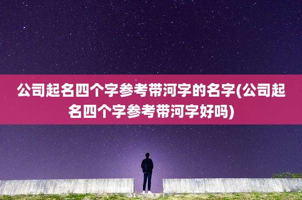 公司起名四个字参考带河字的名字(公司起名四个字参考带河字好吗)