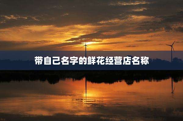 带自己名字的鲜花经营店名称