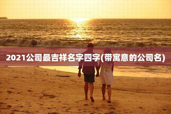 2021公司最吉祥名字四字(带寓意的公司名)